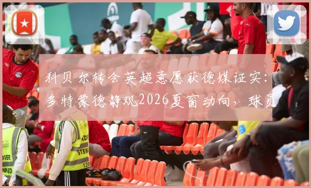 科贝尔转会英超意愿获德媒证实：多特蒙德静观2026夏窗动向，球员身价与潜在下家全解析