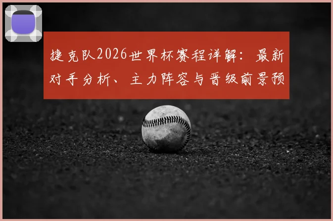 捷克队2026世界杯赛程详解:最新对手分析、主力阵容与晋级前景预测