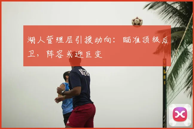 湖人管理层引援动向:瞄准顶级后卫,阵容或迎巨变