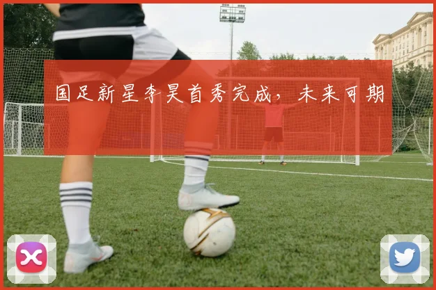 国足新星李昊首秀完成，未来可期
