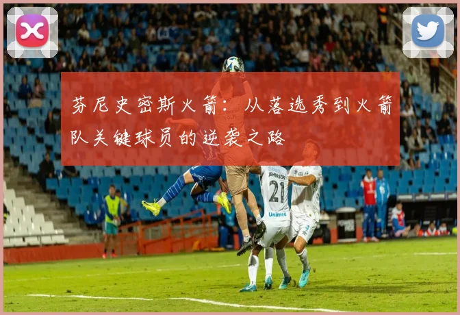 芬尼史密斯火箭：从落选秀到火箭队关键球员的逆袭之路