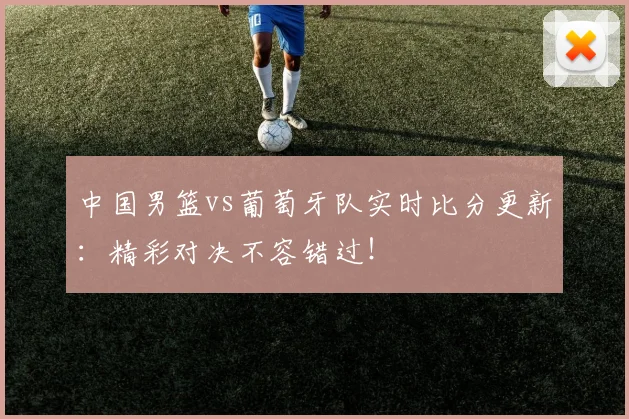 中国男篮vs葡萄牙队实时比分更新：精彩对决不容错过！
