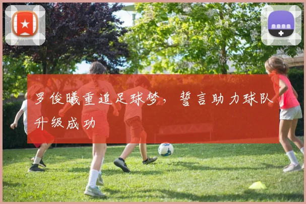 罗俊曦重追足球梦，誓言助力球队升级成功