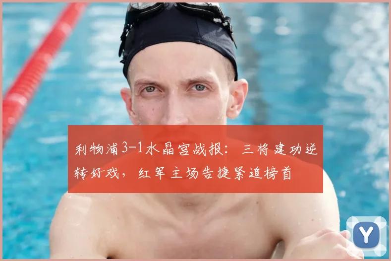 利物浦3-1水晶宫战报：三将建功逆转好戏，红军主场告捷紧追榜首
