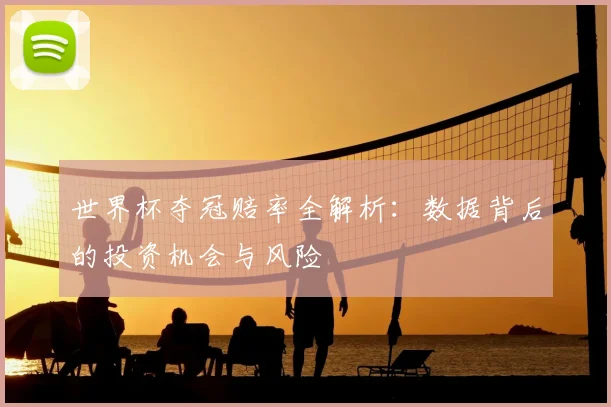 世界杯夺冠赔率全解析:数据背后的投资机会与风险