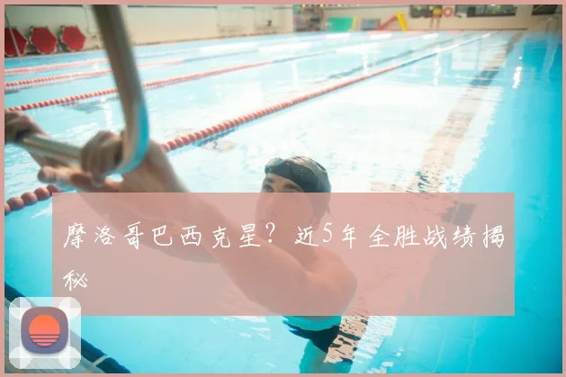 摩洛哥巴西克星?近5年全胜战绩揭秘