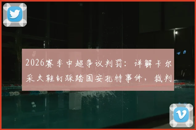 2026赛季中超争议判罚：详解卡尔采夫鞋钉踩踏国安孔特事件，裁判漏判红牌全过程