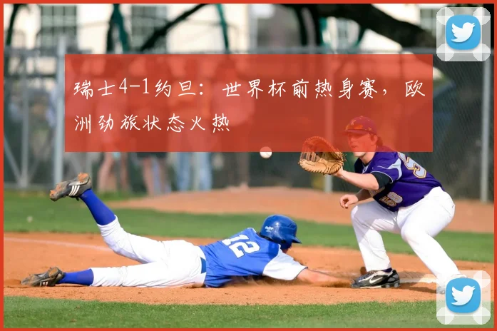 瑞士4-1约旦：世界杯前热身赛，欧洲劲旅状态火热