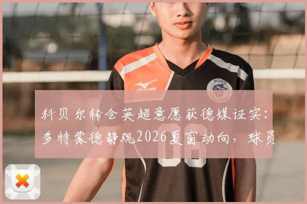 科贝尔转会英超意愿获德媒证实:多特蒙德静观2026夏窗动向,球员身价与潜在下家全解析