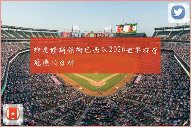 维尼修斯领衔巴西队2026世界杯夺冠热门分析