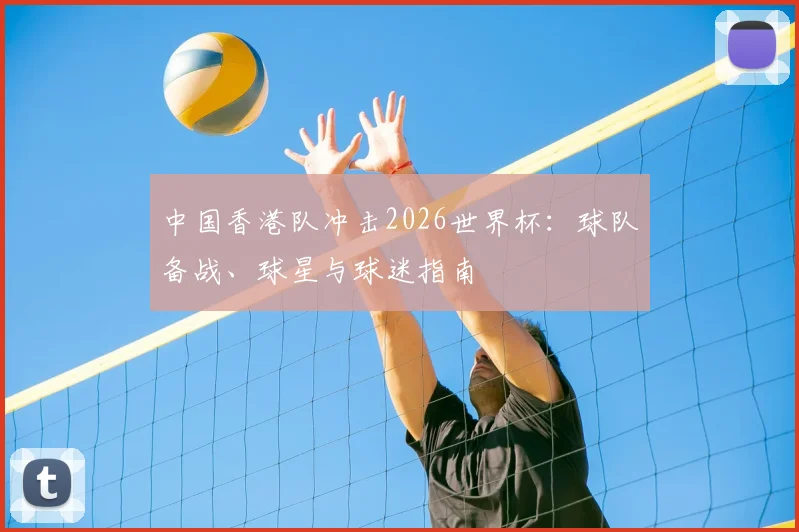 中国香港队冲击2026世界杯:球队备战、球星与球迷指南