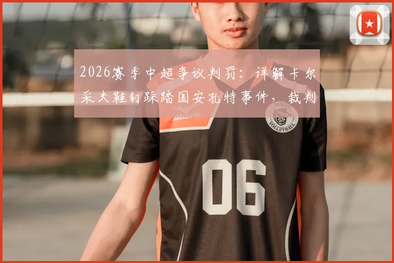 2026赛季中超争议判罚:详解卡尔采夫鞋钉踩踏国安孔特事件,裁判漏判红牌全过程