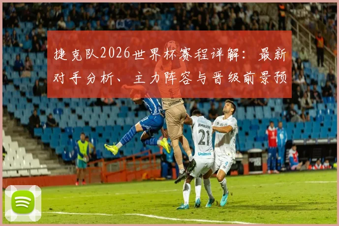 捷克队2026世界杯赛程详解：最新对手分析、主力阵容与晋级前景预测