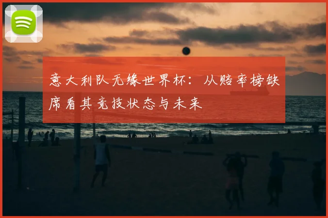 意大利队无缘世界杯：从赔率榜缺席看其竞技状态与未来